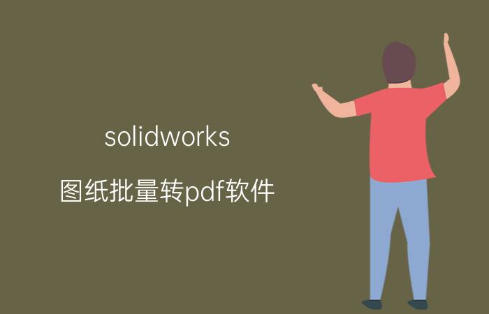 solidworks 图纸批量转pdf软件 creo跟solidworks出图对比？